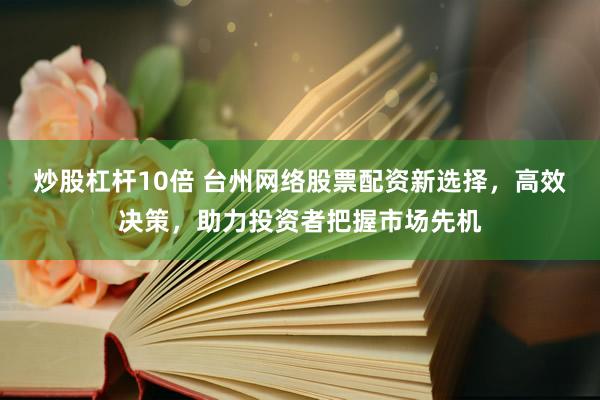 炒股杠杆10倍 台州网络股票配资新选择，高效决策，助力投资者把握市场先机