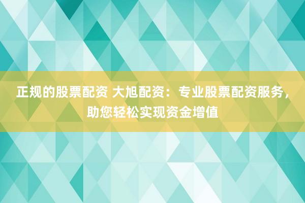正规的股票配资 大旭配资：专业股票配资服务，助您轻松实现资金增值
