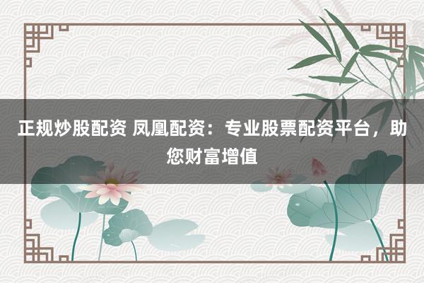 正规炒股配资 凤凰配资：专业股票配资平台，助您财富增值