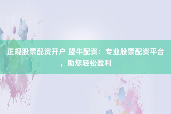 正规股票配资开户 盟牛配资：专业股票配资平台，助您轻松盈利