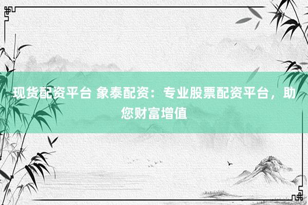 现货配资平台 象泰配资：专业股票配资平台，助您财富增值