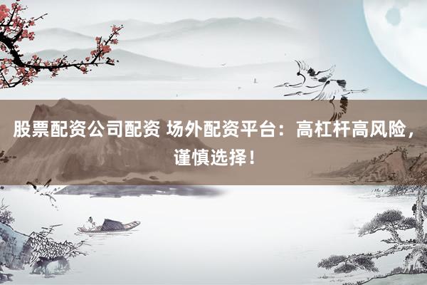 股票配资公司配资 场外配资平台：高杠杆高风险，谨慎选择！