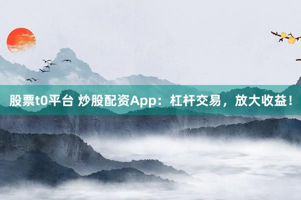 股票t0平台 炒股配资App：杠杆交易，放大收益！
