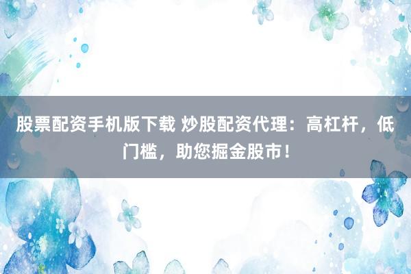 股票配资手机版下载 炒股配资代理：高杠杆，低门槛，助您掘金股市！