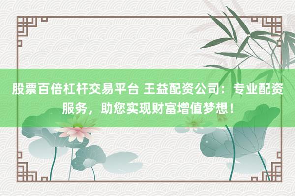 股票百倍杠杆交易平台 王益配资公司：专业配资服务，助您实现财富增值梦想！