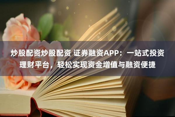 炒股配资炒股配资 证券融资APP：一站式投资理财平台，轻松实现资金增值与融资便捷