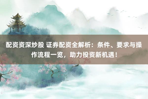 配资资深炒股 证券配资全解析：条件、要求与操作流程一览，助力投资新机遇！