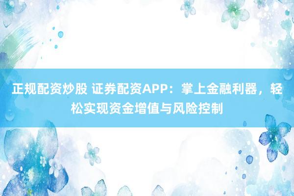 正规配资炒股 证券配资APP：掌上金融利器，轻松实现资金增值与风险控制