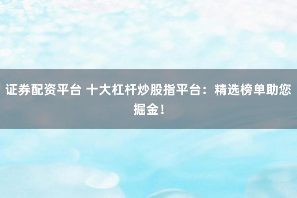 证券配资平台 十大杠杆炒股指平台：精选榜单助您掘金！