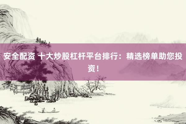 安全配资 十大炒股杠杆平台排行：精选榜单助您投资！