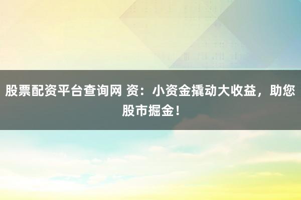 股票配资平台查询网 资：小资金撬动大收益，助您股市掘金！