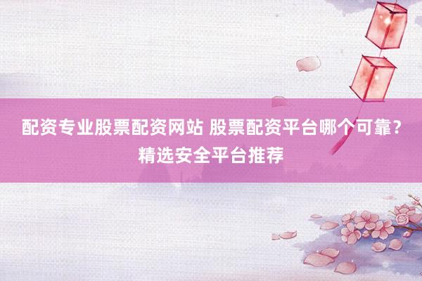 配资专业股票配资网站 股票配资平台哪个可靠？精选安全平台推荐