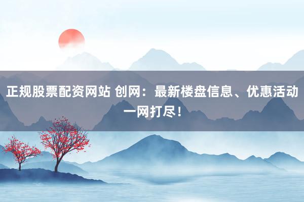 正规股票配资网站 创网：最新楼盘信息、优惠活动一网打尽！