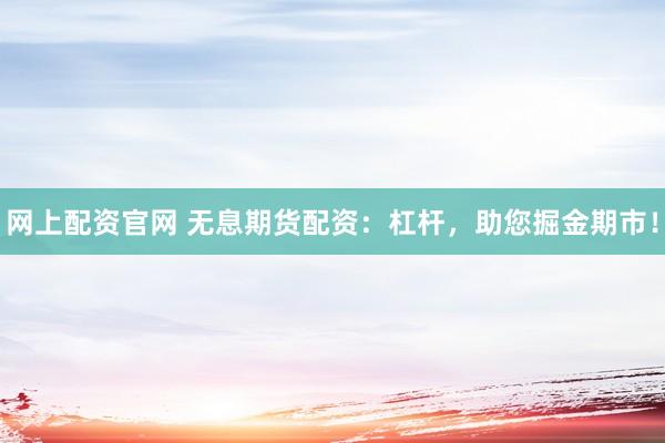 网上配资官网 无息期货配资：杠杆，助您掘金期市！