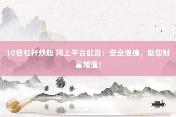 10倍杠杆炒股 网上平台配资：安全便捷，助您财富增值！