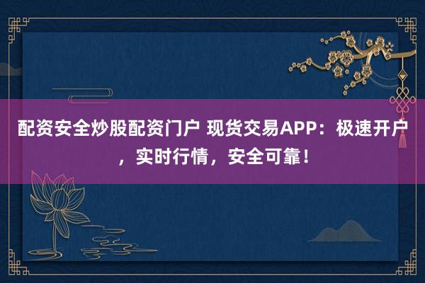 配资安全炒股配资门户 现货交易APP：极速开户，实时行情，安全可靠！