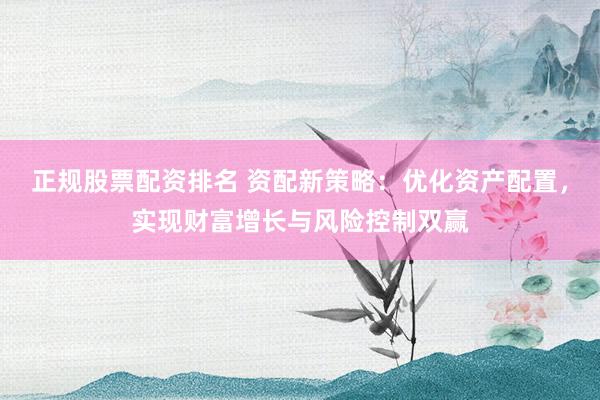 正规股票配资排名 资配新策略：优化资产配置，实现财富增长与风险控制双赢