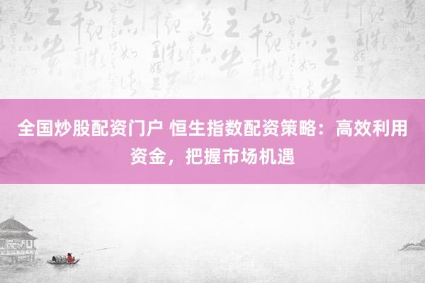 全国炒股配资门户 恒生指数配资策略：高效利用资金，把握市场机遇