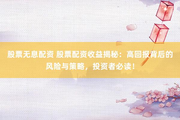 股票无息配资 股票配资收益揭秘：高回报背后的风险与策略，投资者必读！