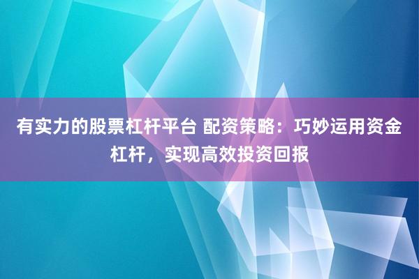 有实力的股票杠杆平台 配资策略：巧妙运用资金杠杆，实现高效投资回报