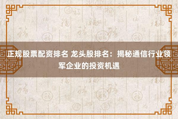 正规股票配资排名 龙头股排名：揭秘通信行业领军企业的投资机遇