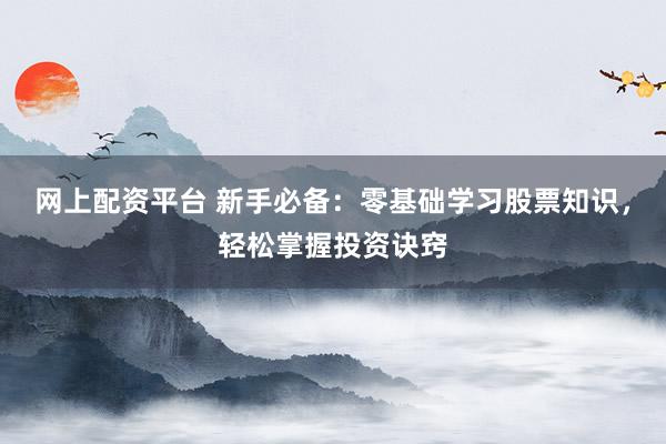 网上配资平台 新手必备：零基础学习股票知识，轻松掌握投资诀窍