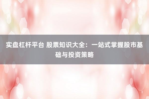 实盘杠杆平台 股票知识大全：一站式掌握股市基础与投资策略