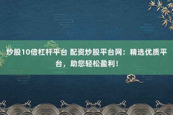 炒股10倍杠杆平台 配资炒股平台网：精选优质平台，助您轻松盈利！