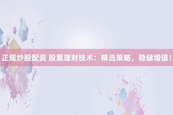 正规炒股配资 股票理财技术：精选策略，稳健增值！