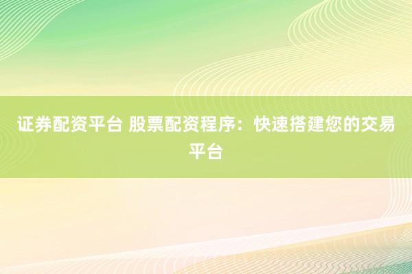 证券配资平台 股票配资程序：快速搭建您的交易平台