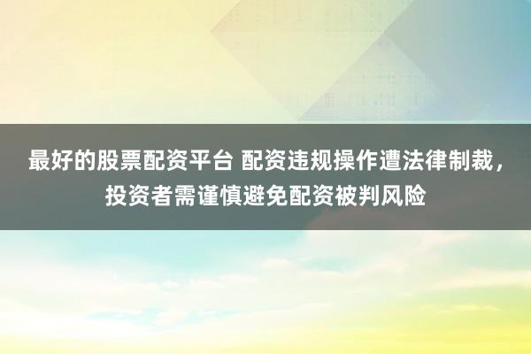 最好的股票配资平台 配资违规操作遭法律制裁，投资者需谨慎避免配资被判风险