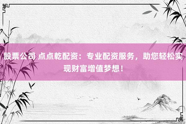 股票公司 点点乾配资：专业配资服务，助您轻松实现财富增值梦想！
