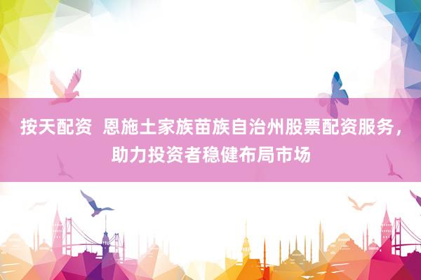 按天配资  恩施土家族苗族自治州股票配资服务，助力投资者稳健布局市场