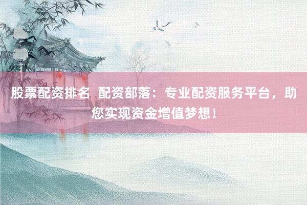 股票配资排名  配资部落：专业配资服务平台，助您实现资金增值梦想！