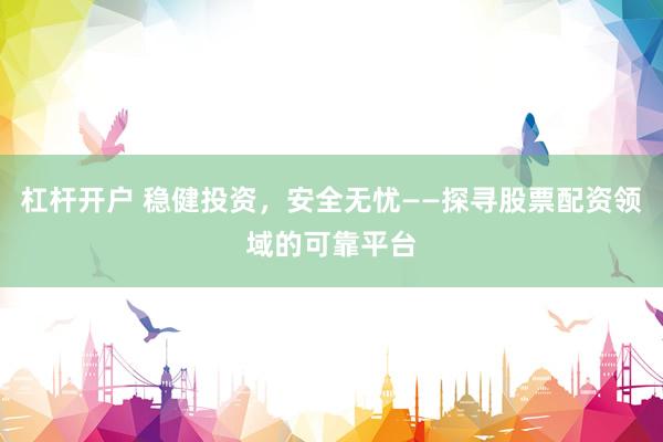 杠杆开户 稳健投资，安全无忧——探寻股票配资领域的可靠平台