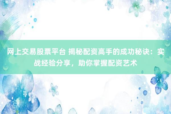 网上交易股票平台 揭秘配资高手的成功秘诀：实战经验分享，助你掌握配资艺术