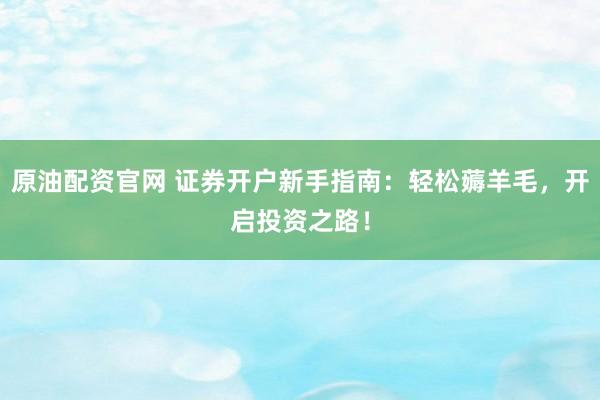原油配资官网 证券开户新手指南：轻松薅羊毛，开启投资之路！