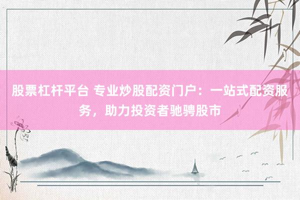 股票杠杆平台 专业炒股配资门户：一站式配资服务，助力投资者驰骋股市
