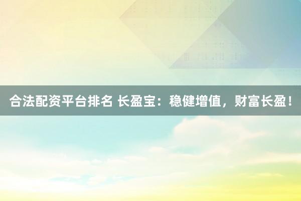 合法配资平台排名 长盈宝：稳健增值，财富长盈！