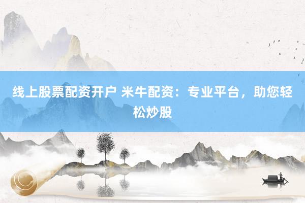 线上股票配资开户 米牛配资：专业平台，助您轻松炒股