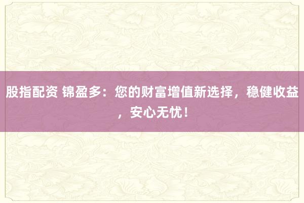 股指配资 锦盈多：您的财富增值新选择，稳健收益，安心无忧！