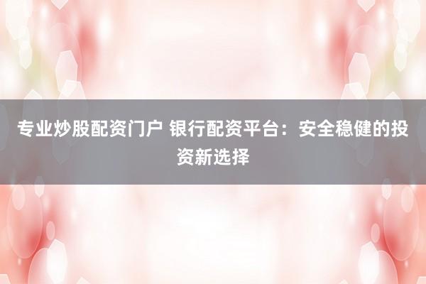 专业炒股配资门户 银行配资平台：安全稳健的投资新选择