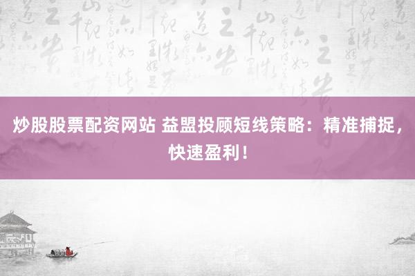 炒股股票配资网站 益盟投顾短线策略：精准捕捉，快速盈利！