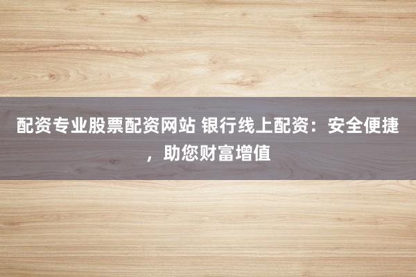 配资专业股票配资网站 银行线上配资：安全便捷，助您财富增值