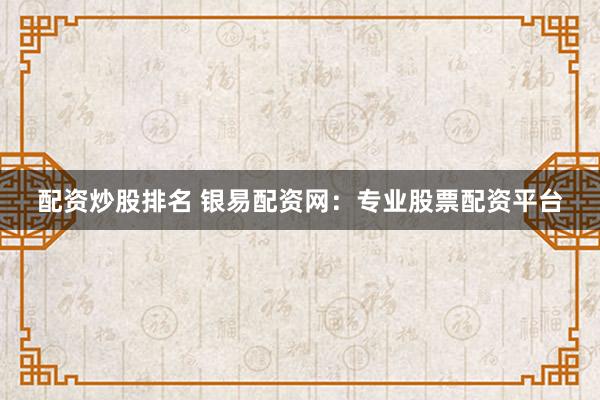 配资炒股排名 银易配资网：专业股票配资平台