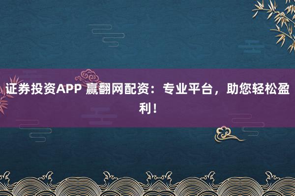 证券投资APP 赢翻网配资：专业平台，助您轻松盈利！