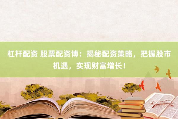 杠杆配资 股票配资博：揭秘配资策略，把握股市机遇，实现财富增长！