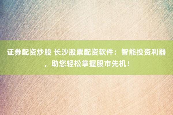 证券配资炒股 长沙股票配资软件：智能投资利器，助您轻松掌握股市先机！