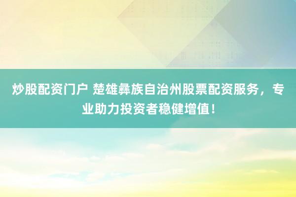 炒股配资门户 楚雄彝族自治州股票配资服务，专业助力投资者稳健增值！