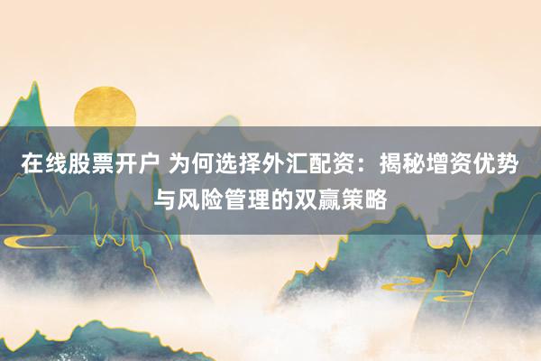 在线股票开户 为何选择外汇配资：揭秘增资优势与风险管理的双赢策略